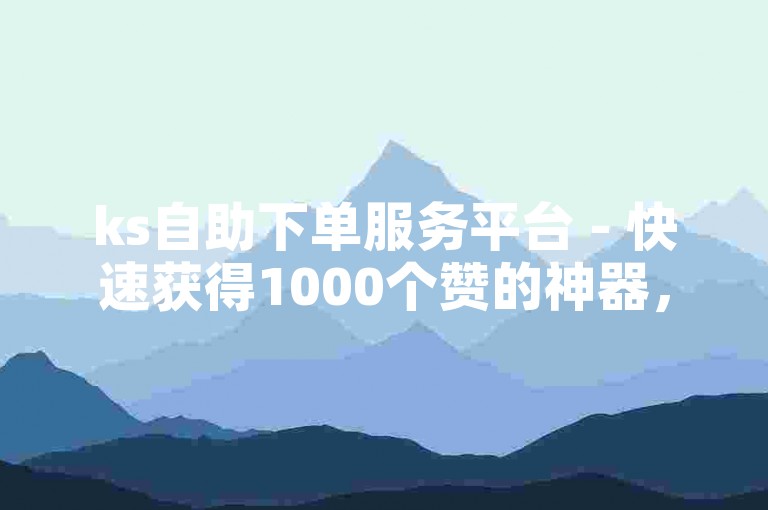 ks自助下单服务平台 - 快速获得1000个赞的神器，仅需一元。