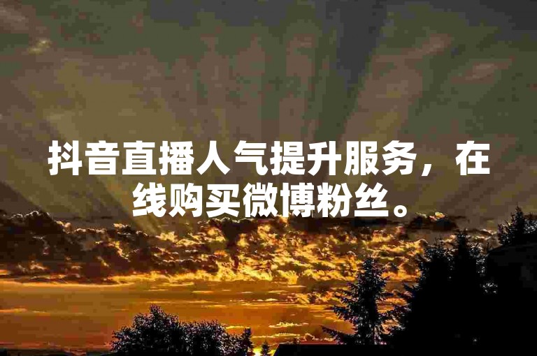 抖音直播人气提升服务，在线购买微博粉丝。