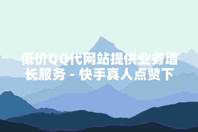 低价QQ代网站提供业务增长服务 - 快手真人点赞下单自助平台是指什么？