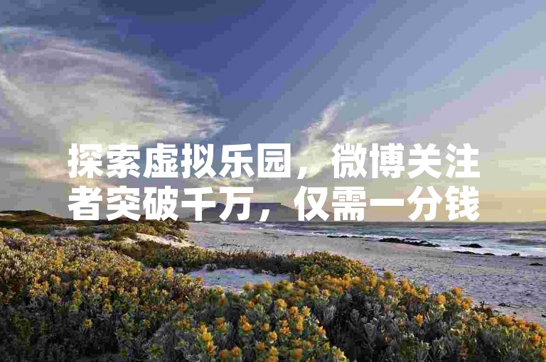 探索虚拟乐园，微博关注者突破千万，仅需一分钱获取专属数字宠物，打造你的梦想家园。