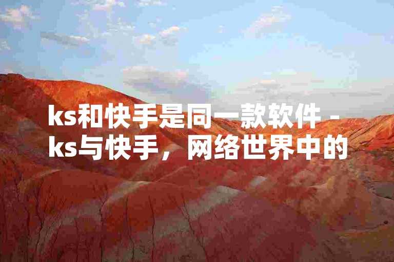 ks和快手是同一款软件 - ks与快手，网络世界中的一体两面！