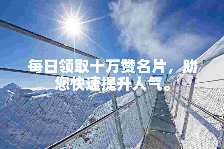 每日领取十万赞名片，助您快速提升人气。