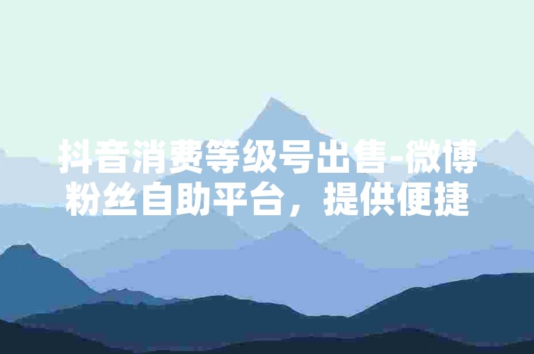 抖音消费等级号出售-微博粉丝自助平台，提供便捷的账号交易服务。