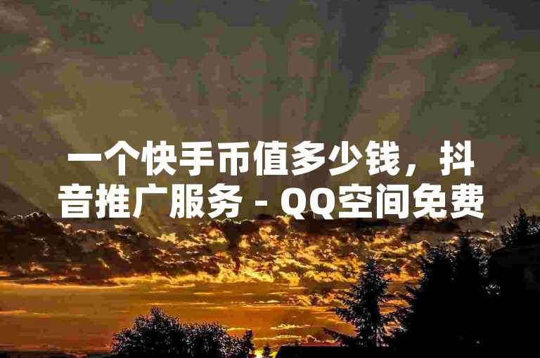 一个快手币值多少钱，抖音推广服务 - QQ空间免费访客增加平台 - 点赞购买网站。