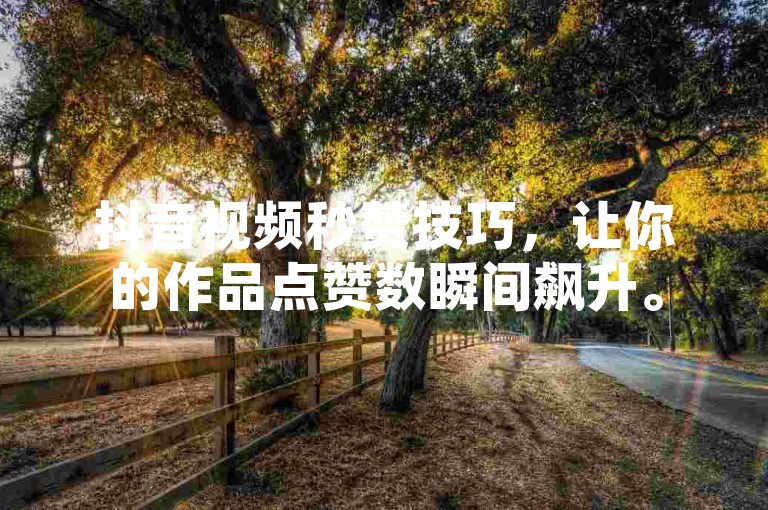 抖音视频秒赞技巧，让你的作品点赞数瞬间飙升。