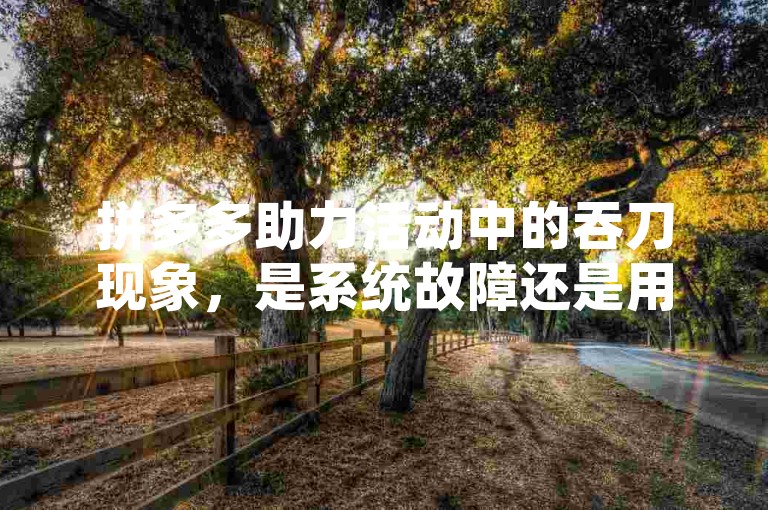 拼多多助力活动中的吞刀现象，是系统故障还是用户操作失误？