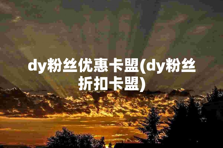 dy粉丝优惠卡盟(dy粉丝折扣卡盟)