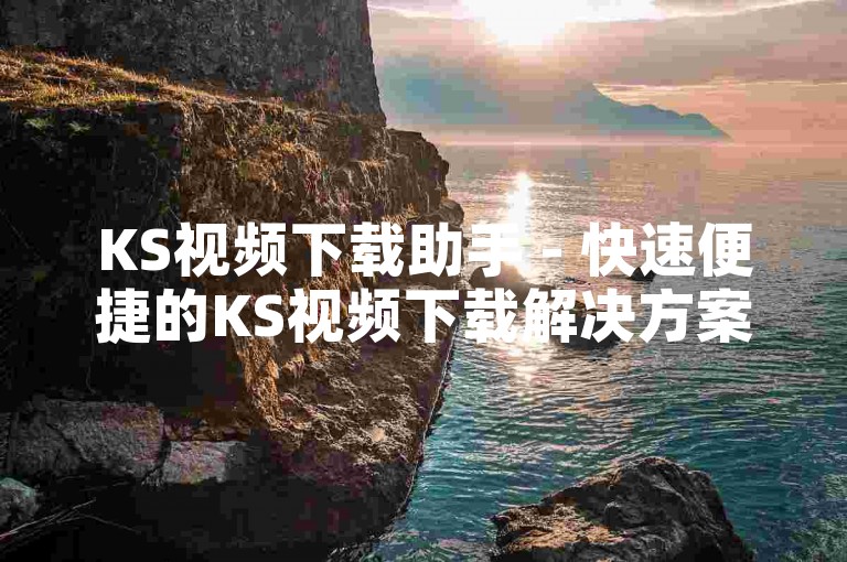 KS视频下载助手 - 快速便捷的KS视频下载解决方案！