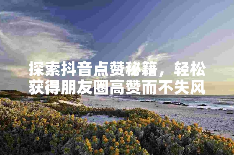 探索抖音点赞秘籍，轻松获得朋友圈高赞而不失风度 - 发现抖音充值通道 - 快手点赞大放送，1万赞等你来领。