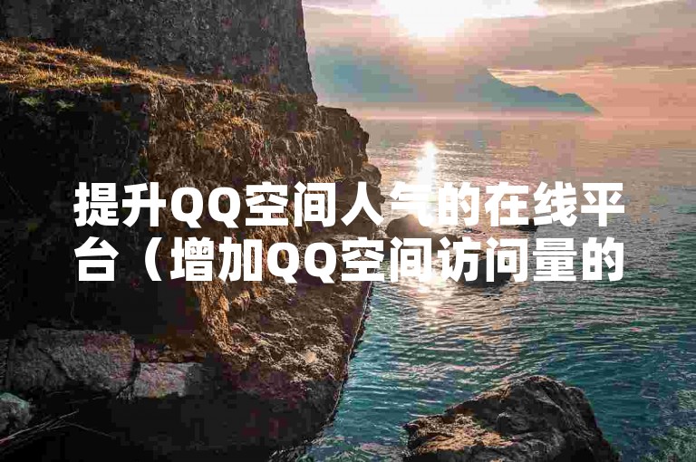 提升QQ空间人气的在线平台（增加QQ空间访问量的方法）。