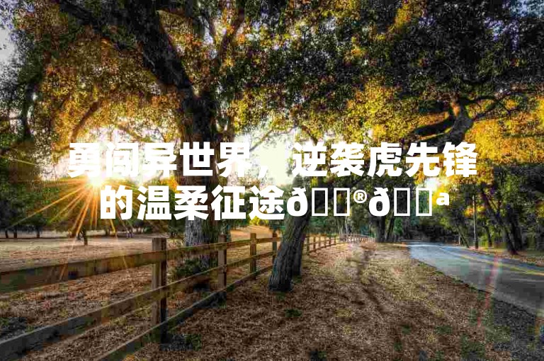 勇闯异世界，逆袭虎先锋的温柔征途🎮💪