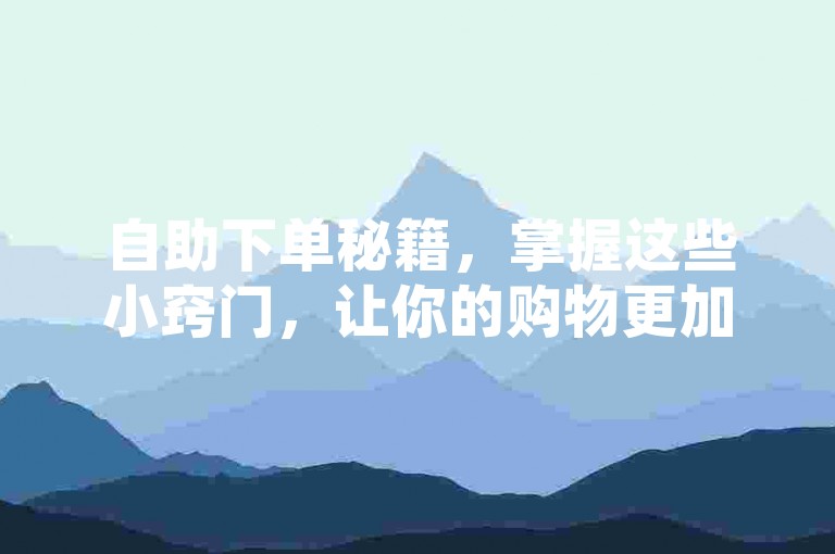 自助下单秘籍，掌握这些小窍门，让你的购物更加经济实惠。