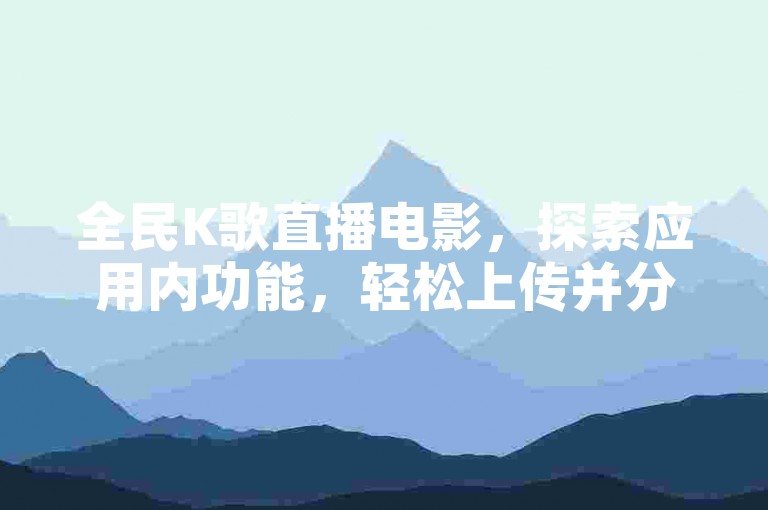 全民K歌直播电影，探索应用内功能，轻松上传并分享您的歌唱才华。