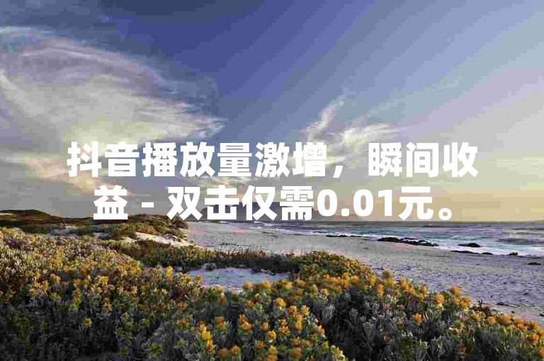 抖音播放量激增，瞬间收益 - 双击仅需0.01元。