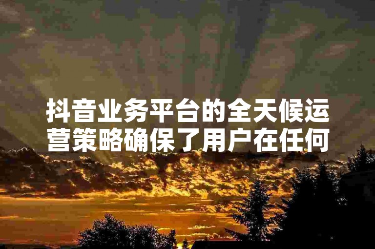 抖音业务平台的全天候运营策略确保了用户在任何时间都能享受到无缝的娱乐体验。