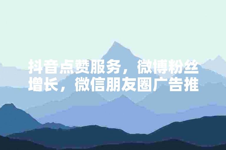 抖音点赞服务，微博粉丝增长，微信朋友圈广告推广，全网最优惠的价格等你来拿。