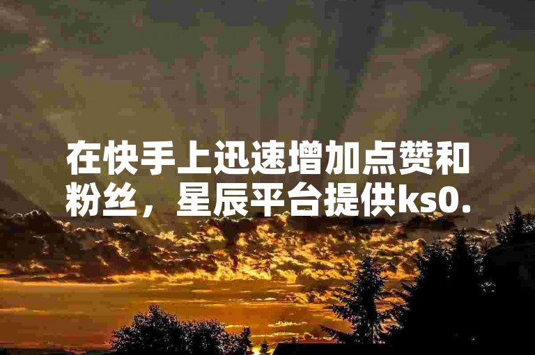 在快手上迅速增加点赞和粉丝，星辰平台提供ks0.01元刷100次的服务。