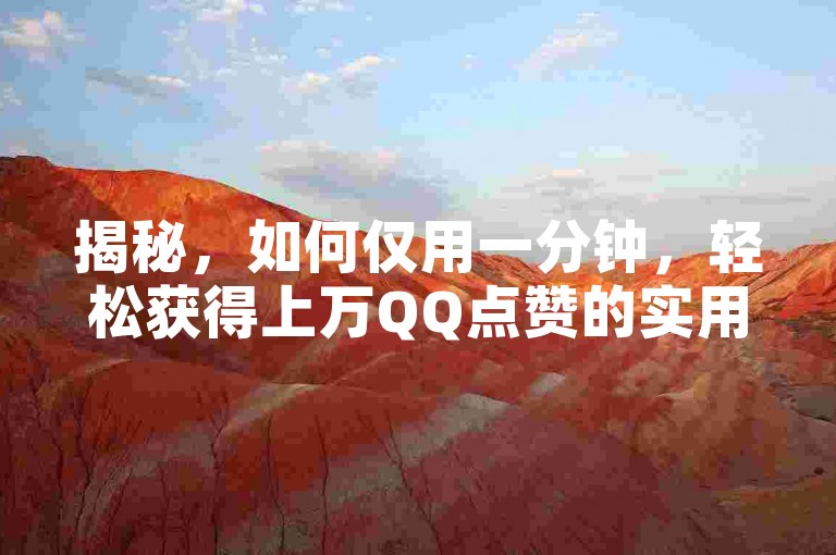 揭秘，如何仅用一分钟，轻松获得上万QQ点赞的实用技巧！2025年必备技能。