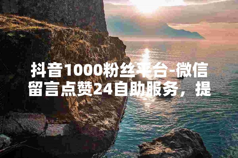 抖音1000粉丝平台-微信留言点赞24自助服务，提供便捷的社交媒体互动支持。