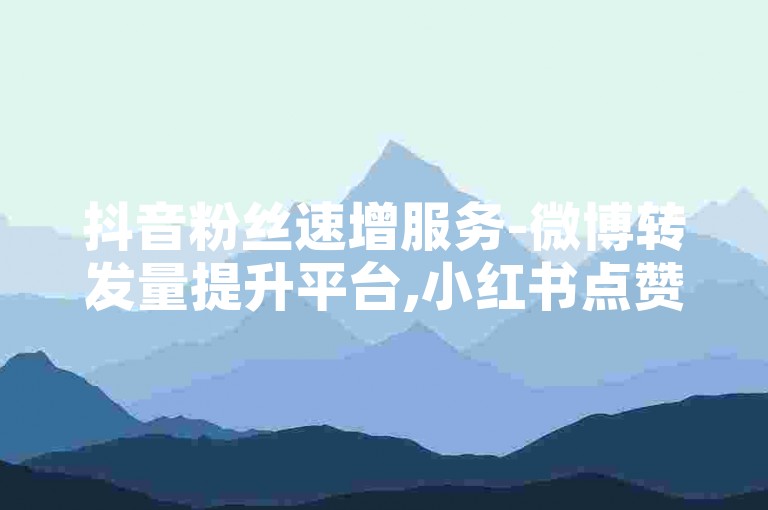 抖音粉丝速增服务-微博转发量提升平台,小红书点赞购买。