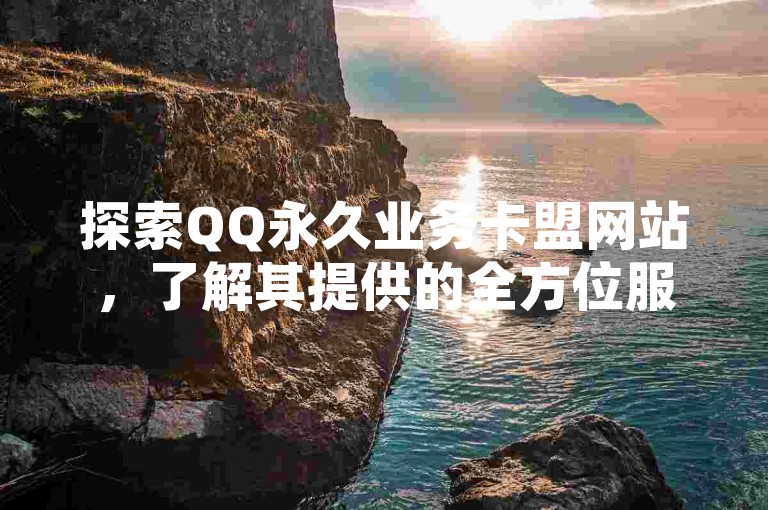 探索QQ永久业务卡盟网站，了解其提供的全方位服务与优势。