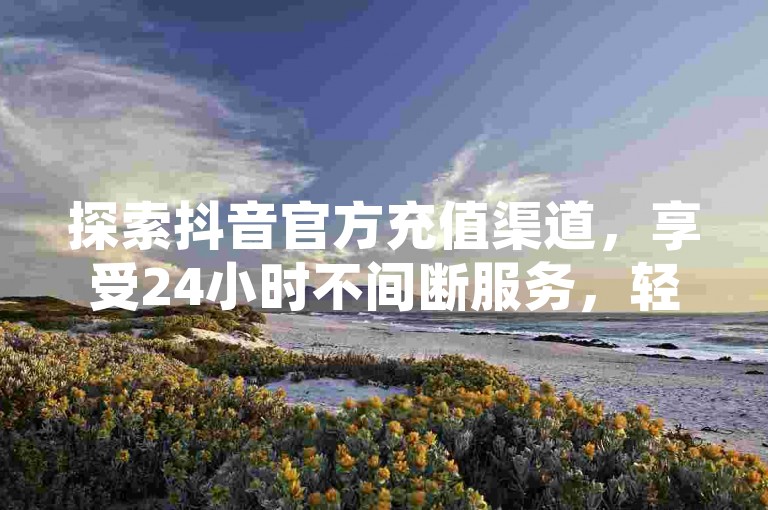 探索抖音官方充值渠道，享受24小时不间断服务，轻松获取抖币，同时了解千川广告投放的起步门槛仅为300元，快手点赞服务则以1元换取1000赞的高效速度呈现。