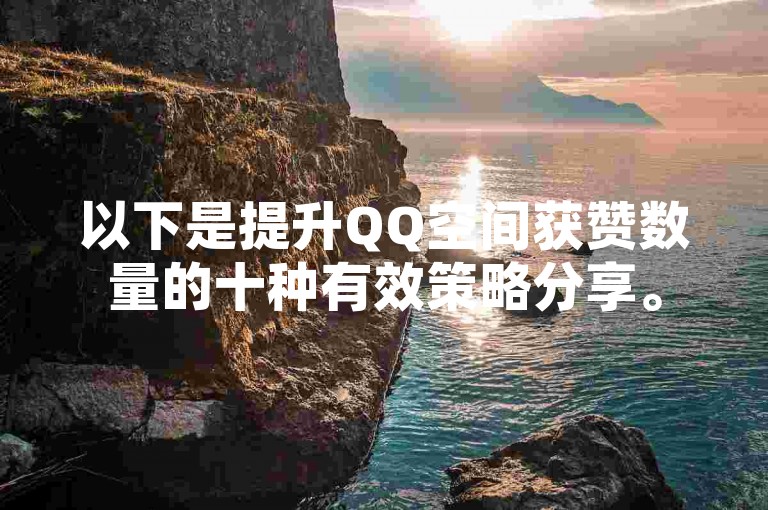 以下是提升QQ空间获赞数量的十种有效策略分享。