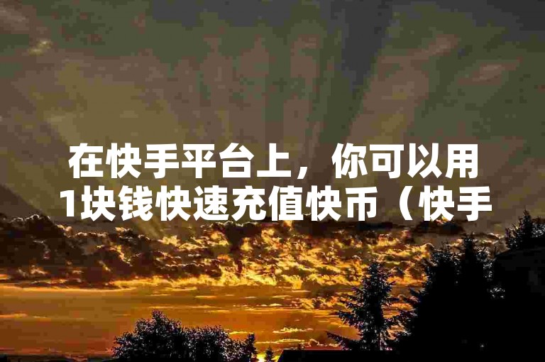在快手平台上，你可以用1块钱快速充值快币（快手快币加速充值1块）。