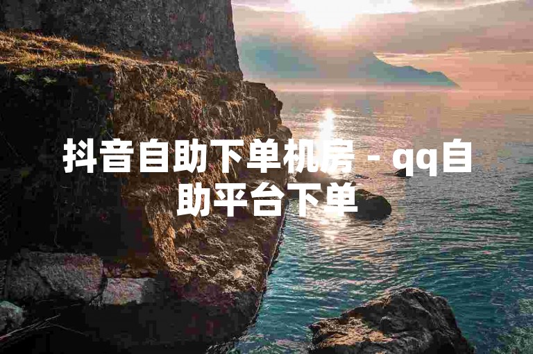 抖音自助下单机房 - qq自助平台下单