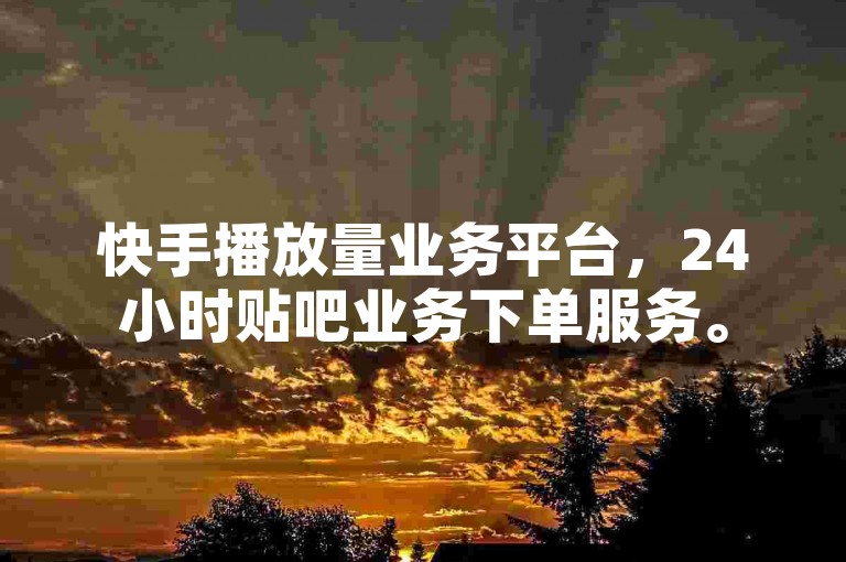 快手播放量业务平台，24小时贴吧业务下单服务。