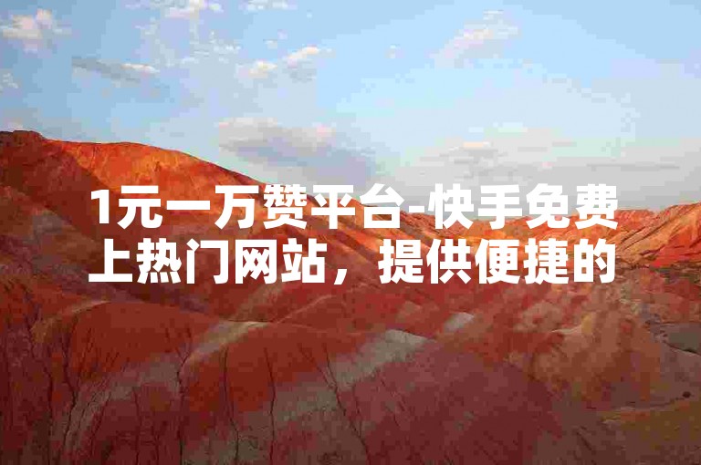 1元一万赞平台-快手免费上热门网站，提供便捷的服务让内容迅速获得关注。
