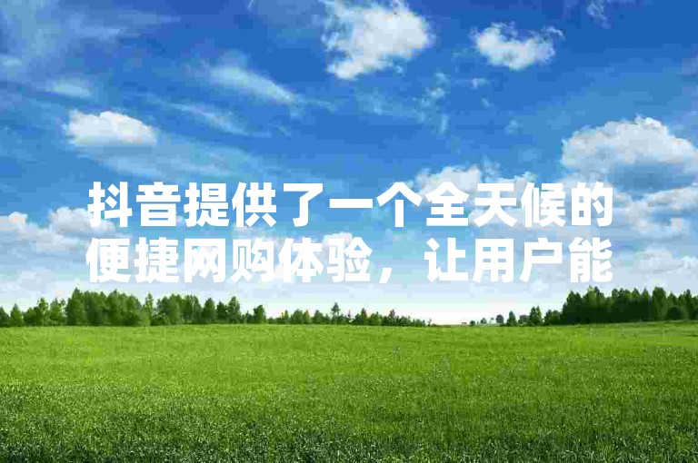 抖音提供了一个全天候的便捷网购体验，让用户能够在任何时间轻松下单。