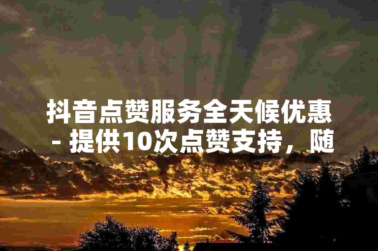 抖音点赞服务全天候优惠 - 提供10次点赞支持，随时待命的在线服务平台。