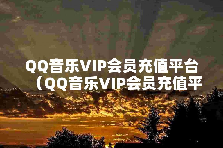 QQ音乐VIP会员充值平台（QQ音乐VIP会员充值平台 - 快速便捷的音乐畅享服务）