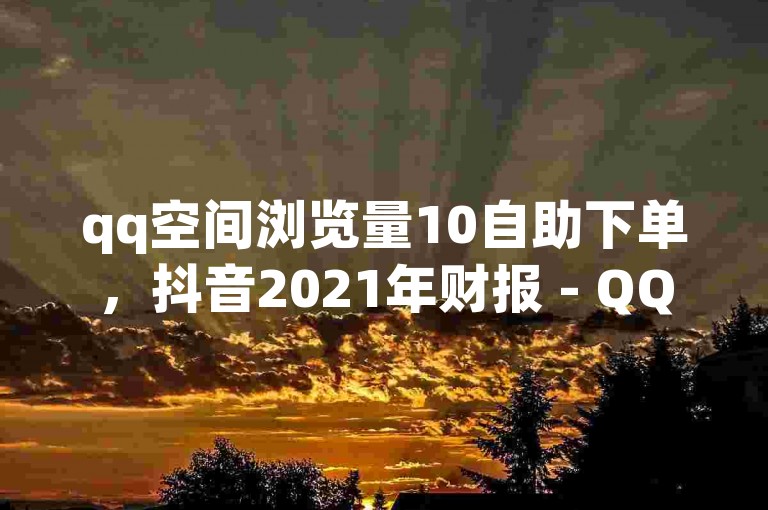 qq空间浏览量10自助下单，抖音2021年财报 - QQ自助业务网 - 微博108人点赞复制。