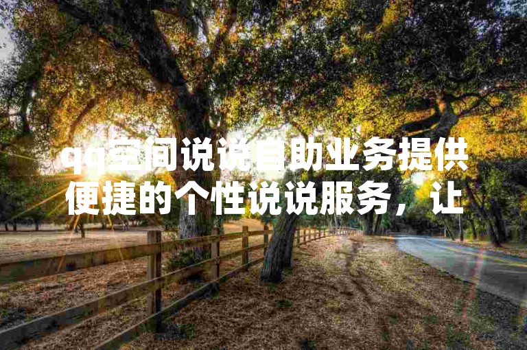 qq空间说说自助业务提供便捷的个性说说服务，让用户轻松定制专属动态。
