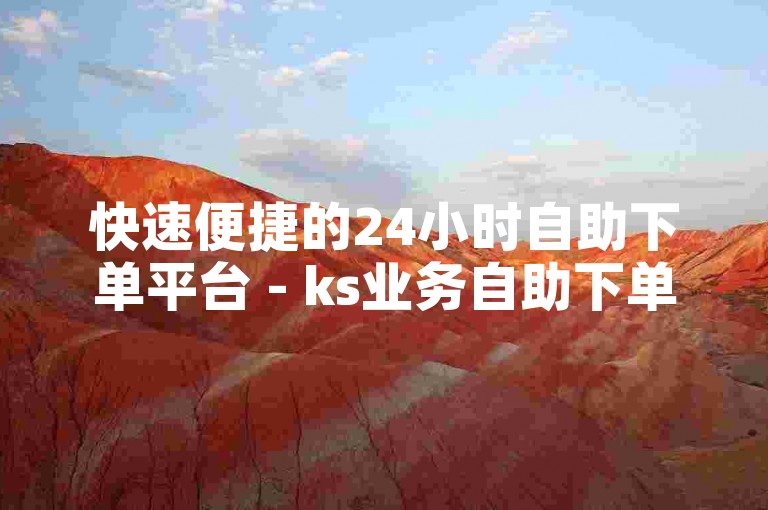 快速便捷的24小时自助下单平台 - ks业务自助下单网站。