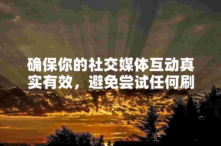 确保你的社交媒体互动真实有效，避免尝试任何刷单行为，以免违反平台规定。