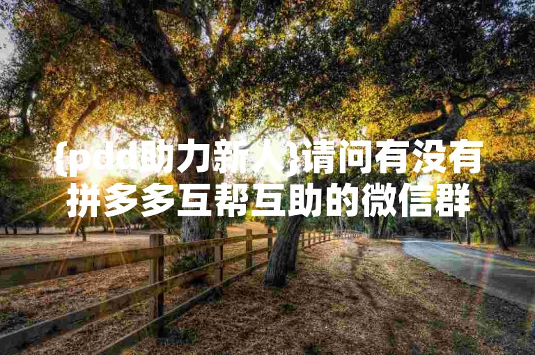 {pdd助力新人}请问有没有拼多多互帮互助的微信群呢？