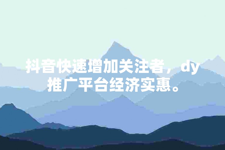 抖音快速增加关注者，dy推广平台经济实惠。