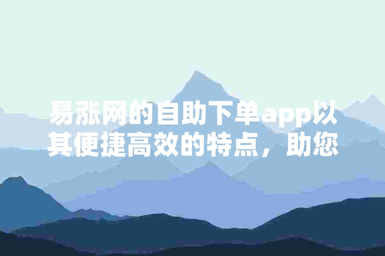 易涨网的自助下单app以其便捷高效的特点，助您轻松满足在线购物的各种需求。