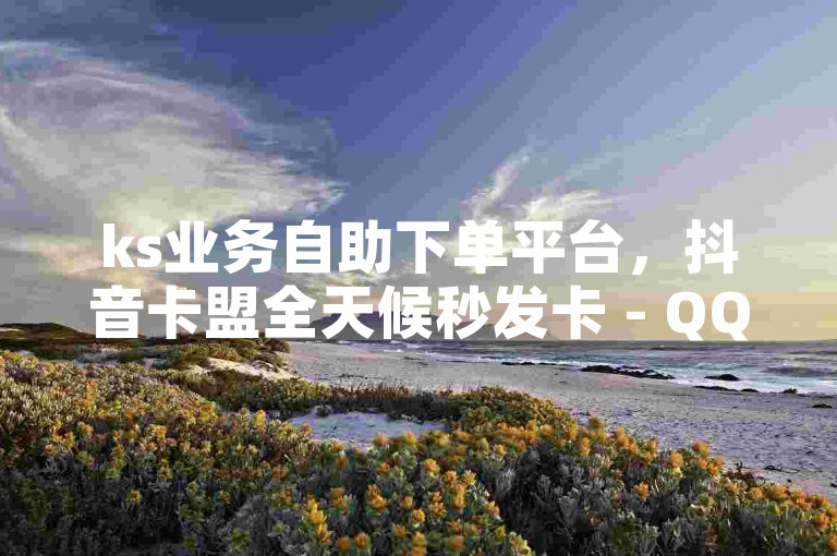 ks业务自助下单平台，抖音卡盟全天候秒发卡 - QQ点赞一分钱10000次 - 抖音十元即可获得1000粉丝。