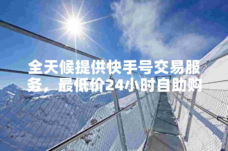 全天候提供快手号交易服务，最低价24小时自助购买平台下载。