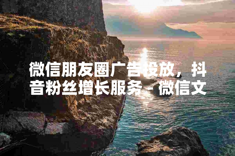 微信朋友圈广告投放，抖音粉丝增长服务 - 微信文章阅读量提升 - 微信点赞数增加。