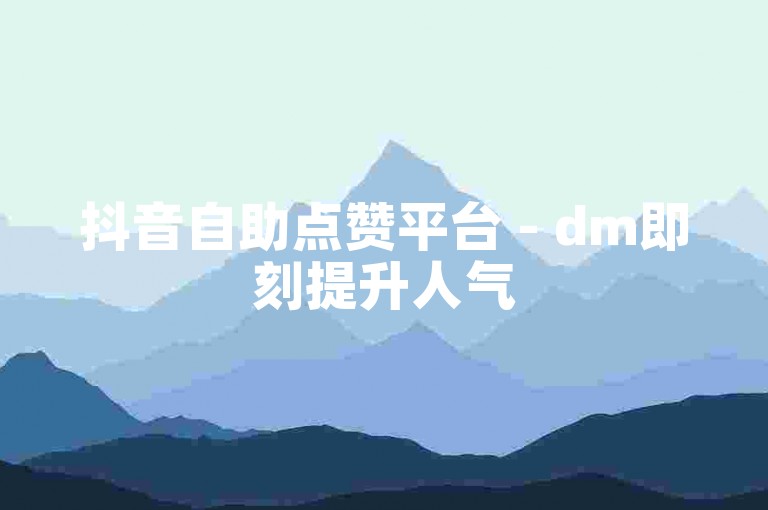 抖音自助点赞平台 - dm即刻提升人气
