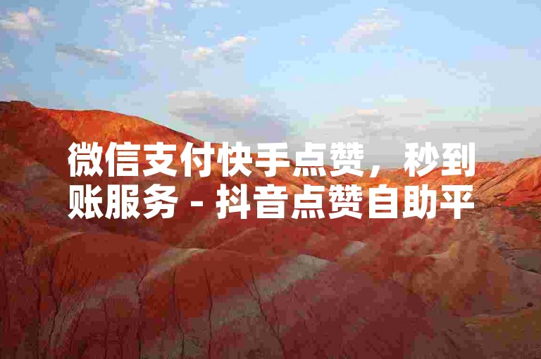 微信支付快手点赞，秒到账服务 - 抖音点赞自助平台，梓豪刷赞名片，微利也疯狂！