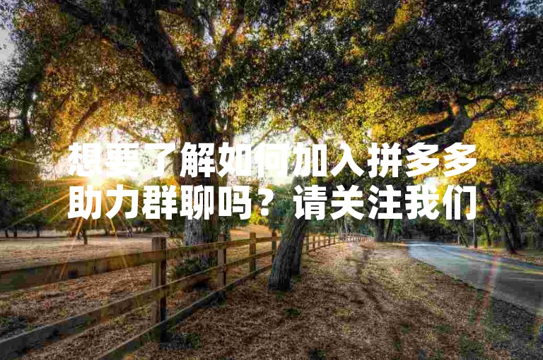 想要了解如何加入拼多多助力群聊吗？请关注我们的拼多互助微信群，轻松获取入群方式。