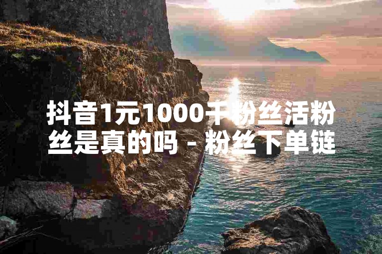 抖音1元1000千粉丝活粉丝是真的吗 - 粉丝下单链接热血重燃！