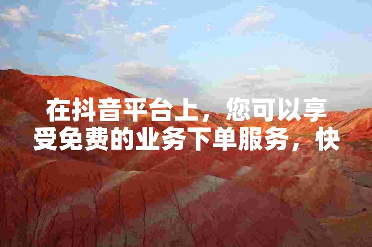 在抖音平台上，您可以享受免费的业务下单服务，快速提升您的账号影响力。