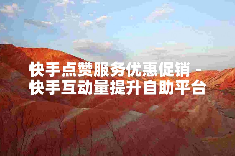 快手点赞服务优惠促销 - 快手互动量提升自助平台。
